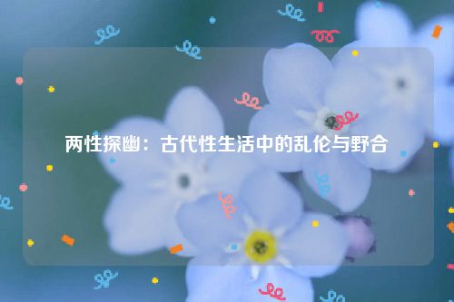 两性探幽:古代性生活中的乱伦与野合