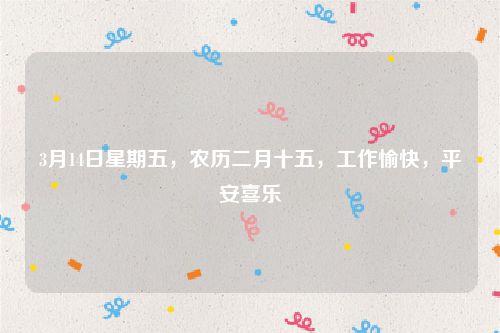 3月14日星期五,农历二月十五,工作愉快,平安喜乐
