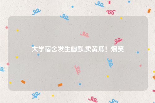 大学宿舍发生幽默,卖黄瓜!爆笑