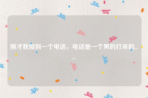 刚才我接到一个电话,电话是一个男的打来的......