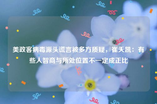 美政客病毒源头谎言被多方质疑,崔天凯:有些人智商与所处位置不一定成正比