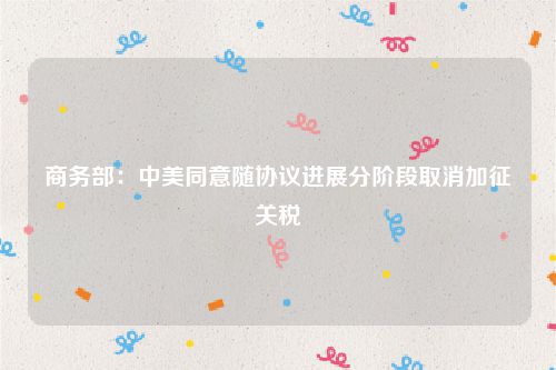 商务部:中美同意随协议进展分阶段取消加征关税
