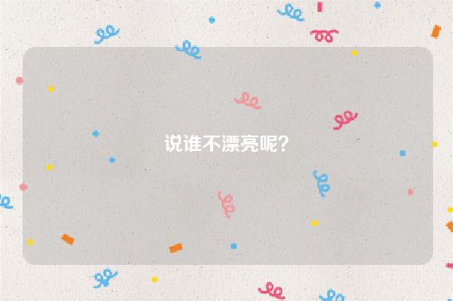 说谁不漂亮呢?