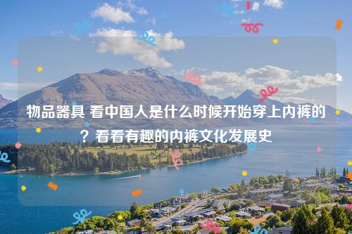 物品器具 看中国人是什么时候开始穿上内裤的?看看有趣的内裤文化发展史