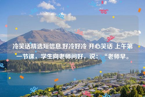 冷笑话精选短信息,好冷好冷 开心笑话 上午第一节课,学生向老师问好,说:“老师早。