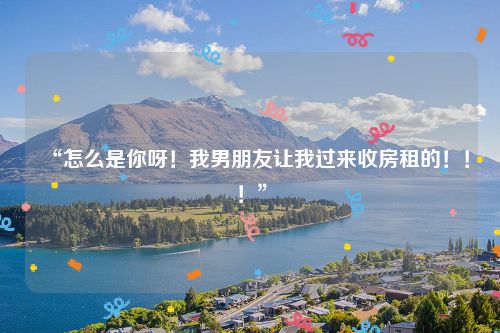 “怎么是你呀!我男朋友让我过来收房租的!!!”