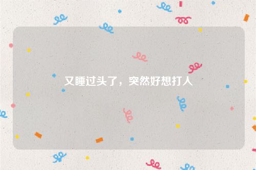 又睡过头了,突然好想打人