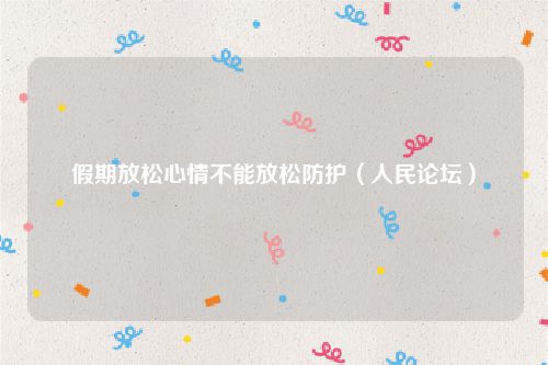 假期放松心情不能放松防护(人民论坛)