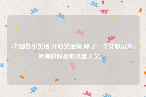 5个幽默小笑话 开心笑话集 除了一个女职员外,所有的职员都哄堂大笑。