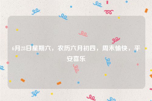 6月28日星期六,农历六月初四,周末愉快,平安喜乐