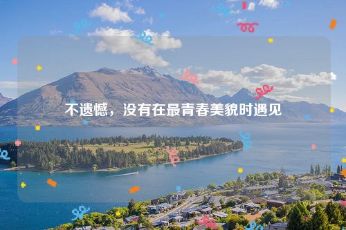 不遗憾,没有在最青春美貌时遇见