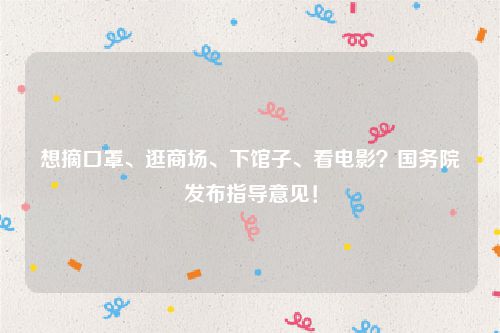 想摘口罩、逛商场、下馆子、看电影?国务院发布指导意见!