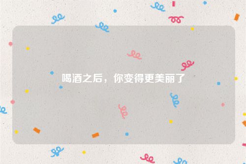 喝酒之后,你变得更美丽了