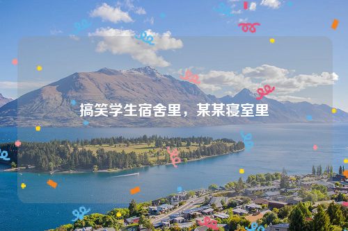 搞笑学生宿舍里,某某寝室里