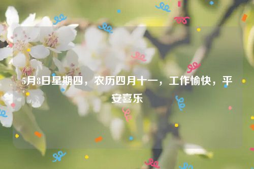5月8日星期四,农历四月十一,工作愉快,平安喜乐