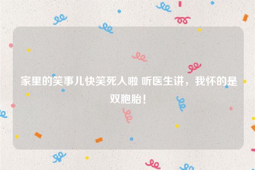 家里的笑事儿快笑死人啦 听医生讲,我怀的是双胞胎!