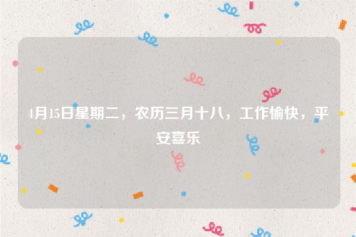 4月15日星期二,农历三月十八,工作愉快,平安喜乐