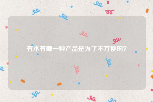 有木有哪一种产品是为了不方便的?