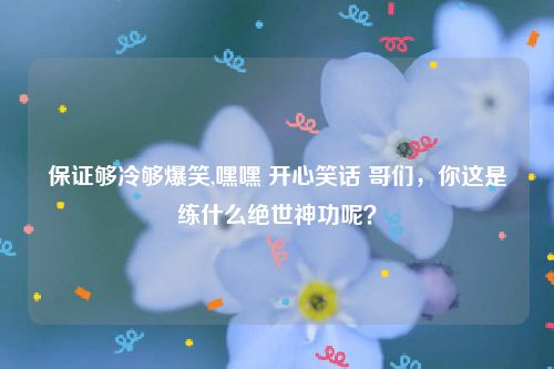 保证够冷够爆笑,嘿嘿 开心笑话 哥们,你这是练什么绝世神功呢?