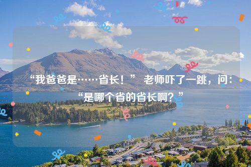 “我爸爸是……省长!” 老师吓了一跳,问:“是哪个省的省长啊?”