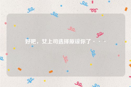 好吧,女上司选择原谅你了···