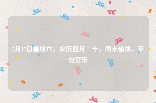 5月17日星期六,农历四月二十,周末愉快,平安喜乐