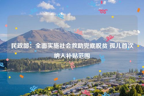 民政部:全面实施社会救助兜底脱贫 孤儿首次纳入补贴范围