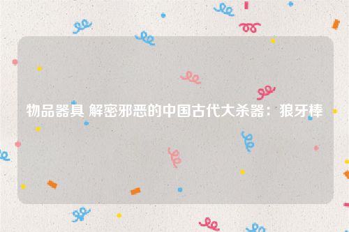 物品器具 解密邪恶的中国古代大杀器:狼牙棒