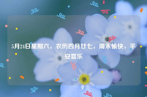 5月24日星期六,农历四月廿七,周末愉快,平安喜乐