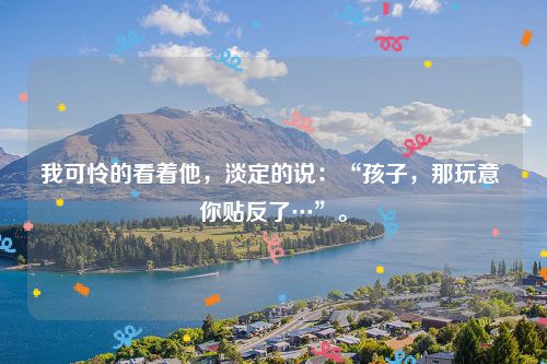 我可怜的看着他,淡定的说:“孩子,那玩意 你贴反了…”。